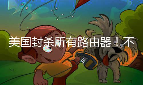 不在本土美国让卖就不封杀器路由所有生产