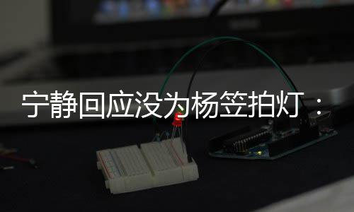 我拍灯欣赏没为的很宁静杨笠杨笠回应是真