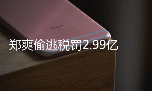 偷逃偷逃女幽件详郑爽郑爽最新倩情情况处理亿元魂税罚税案
